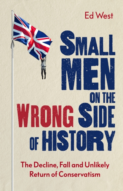 Small Men on the Wrong Side of History : The Decline, Fall and Unlikely Return of Conservatism, EPUB eBook