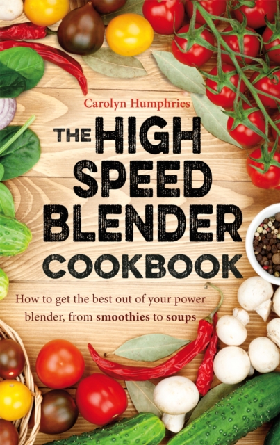 The High Speed Blender Cookbook : How to get the best out of your multi-purpose power blender, from smoothies to soups, Paperback / softback Book