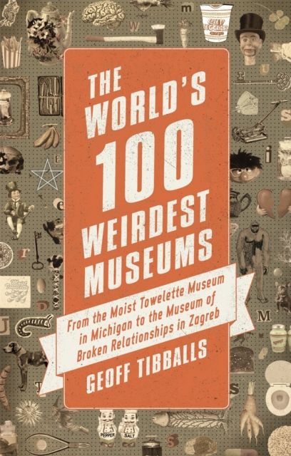 The World's 100 Weirdest Museums : From the Moist Towelette Museum in Michigan to the Museum of Broken Relationships in Zagreb, Paperback / softback Book