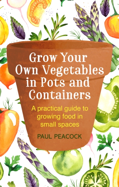 Grow Your Own Vegetables in Pots and Containers : A practical guide to growing food in small spaces, Paperback / softback Book