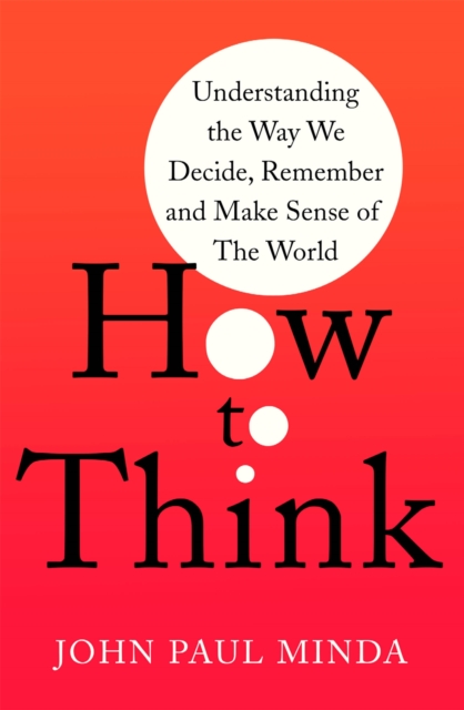 How To Think : Understanding the Way We Decide, Remember and Make Sense of the World, Paperback / softback Book