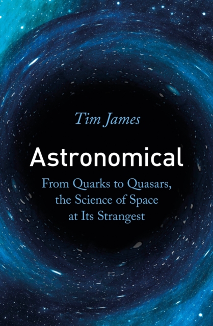 Astronomical : From Quarks to Quasars, the Science of Space at its Strangest, EPUB eBook