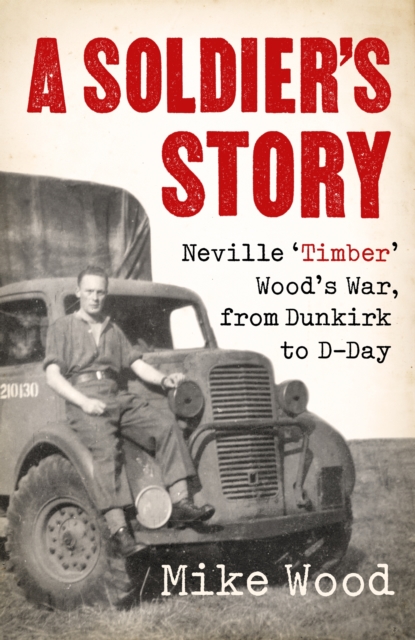 A Soldier's Story : Neville  Timber' Wood's War, from Dunkirk to D-Day, EPUB eBook
