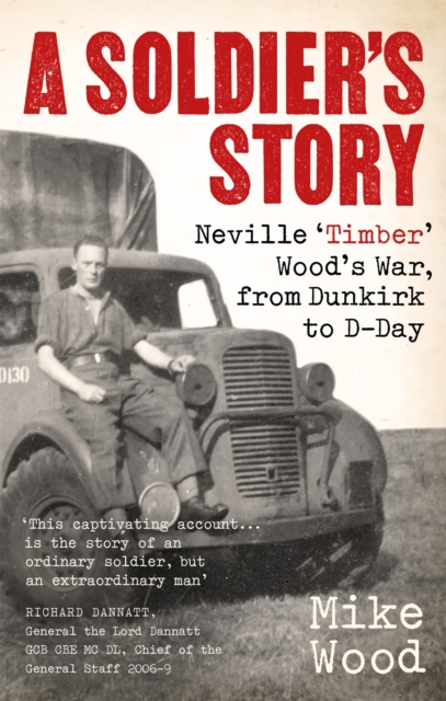 A Soldier's Story : Neville ‘Timber' Wood's War, from Dunkirk to D-Day, Paperback / softback Book