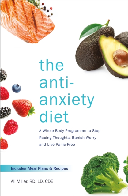The Anti-Anxiety Diet : A Whole Body Programme to Stop Racing Thoughts, Banish Worry and Live Panic-Free, Paperback / softback Book