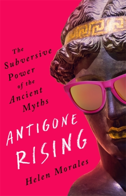 Antigone Rising : The Subversive Power of the Ancient Myths, Hardback Book