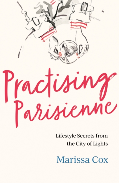 Practising Parisienne : Lifestyle secrets from the City of Lights, EPUB eBook