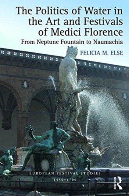 The Politics of Water in the Art and Festivals of Medici Florence : From Neptune Fountain to Naumachia, Hardback Book
