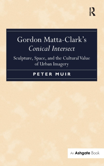Gordon Matta-Clark's Conical Intersect : Sculpture, Space, and the Cultural Value of Urban Imagery, Hardback Book