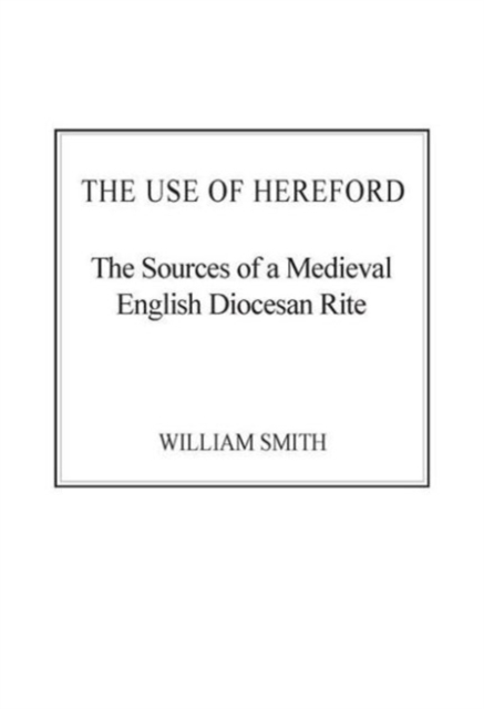 The Use of Hereford : The Sources of a Medieval English Diocesan Rite, Hardback Book