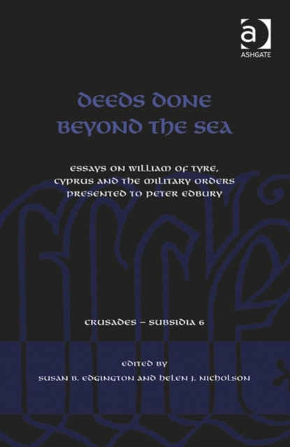 Deeds Done Beyond the Sea : Essays on William of Tyre, Cyprus and the Military Orders presented to Peter Edbury, Hardback Book
