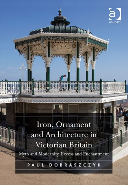 Iron, Ornament and Architecture in Victorian Britain : Myth and Modernity, Excess and Enchantment, Hardback Book