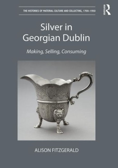 Silver in Georgian Dublin : Making, Selling, Consuming, Hardback Book