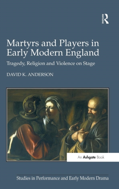 Martyrs and Players in Early Modern England : Tragedy, Religion and Violence on Stage, Hardback Book