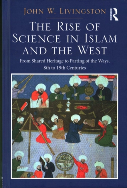The Rise of Science in Islam and the West : From Shared Heritage to Parting of The Ways, 8th to 19th Centuries, Hardback Book