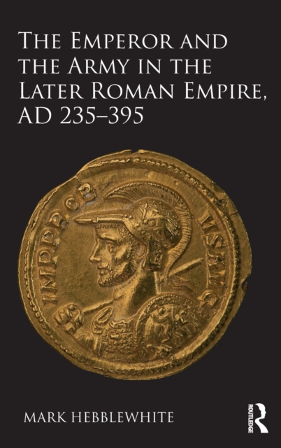 The Emperor and the Army in the Later Roman Empire, AD 235-395, Hardback Book