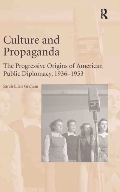 Culture and Propaganda : The Progressive Origins of American Public Diplomacy, 1936-1953, Hardback Book
