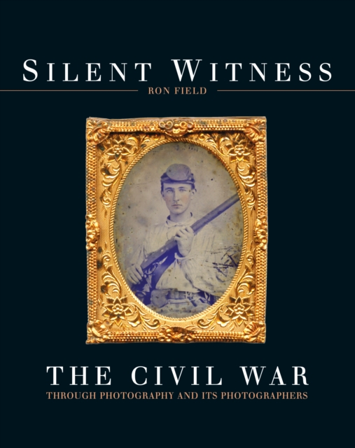 Silent Witness : The Civil War Through Photography and its Photographers, EPUB eBook
