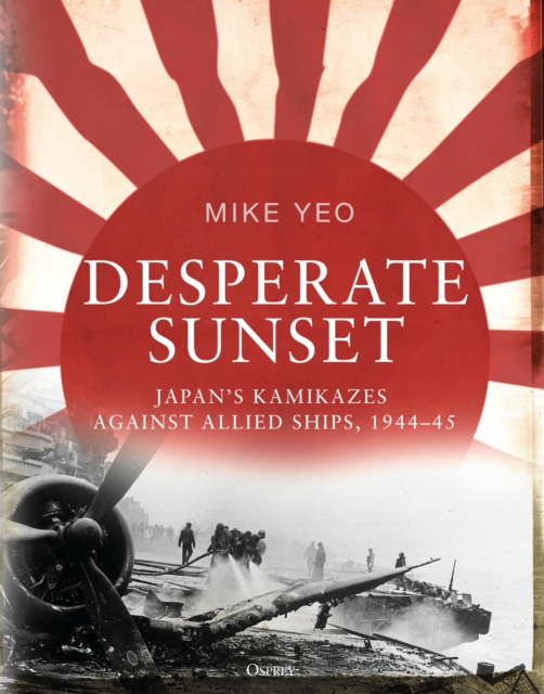 Desperate Sunset : Japan s kamikazes against Allied ships, 1944 45, EPUB eBook