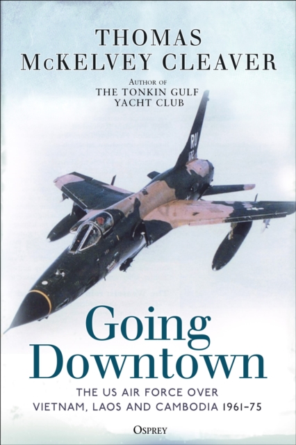 Going Downtown : The US Air Force over Vietnam, Laos and Cambodia, 1961-75, Hardback Book