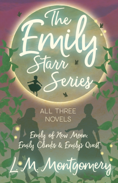 The Emily Starr Series; All Three Novels : Emily of New Moon, Emily Climbs and Emily's Quest, EPUB eBook