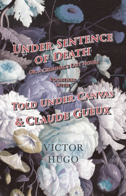 Under Sentence of Death - Or, a Criminal's Last Hours - Together With - Told Under Canvas and Claude Gueux, EPUB eBook