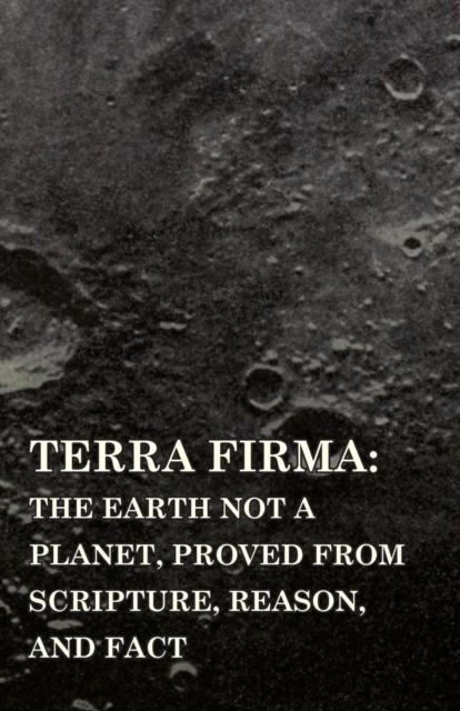 Terra Firma: the Earth Not a Planet, Proved from Scripture, Reason, and Fact, EPUB eBook