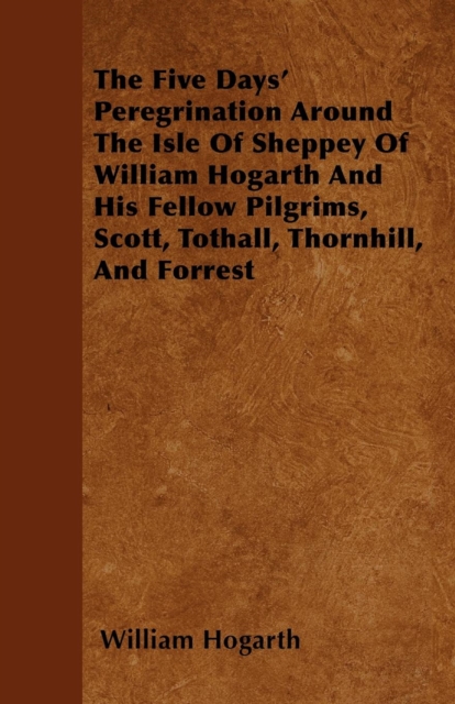 The Five Days' Peregrination Around The Isle Of Sheppey Of William Hogarth And His Fellow Pilgrims, Scott, Tothall, Thornhill, And Forrest, EPUB eBook
