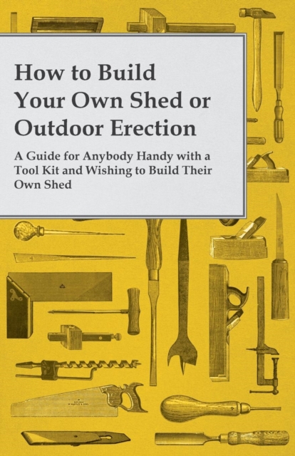 How to Build Your Own Shed or Outdoor Erection - A Guide for Anybody Handy with a Tool Kit and Wishing to Build Their Own Shed, EPUB eBook
