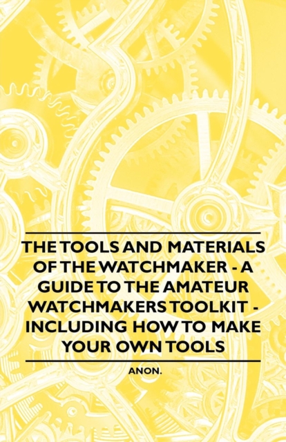 The Tools and Materials of the Watchmaker - A Guide to the Amateur Watchmaker's Toolkit - Including How to make your own Tools, EPUB eBook