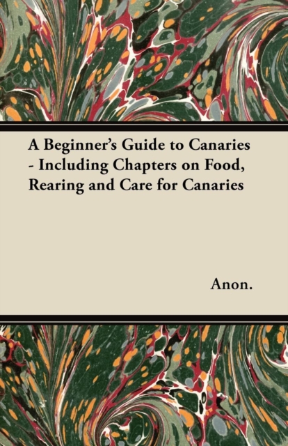 A Beginner's Guide to Canaries - Including Chapters on Food, Rearing and Care for Canaries, EPUB eBook