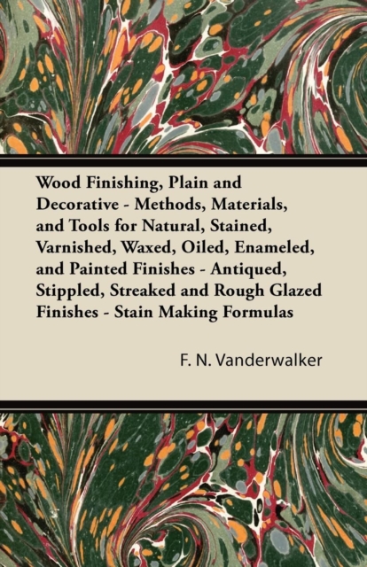 Wood Finishing, Plain and Decorative : Methods, Materials, and Tools for Natural, Stained, Varnished, Waxed, Oiled, Enameled, and Painted Finishes - Antiqued, Stippled, Streaked and Rough Glazed Finis, EPUB eBook