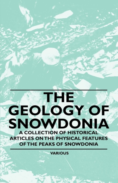 The Geology of Snowdonia - A Collection of Historical Articles on the Physical Features of the Peaks of Snowdonia, EPUB eBook