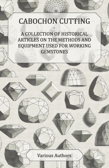 Cabochon Cutting - A Collection of Historical Articles on the Methods and Equipment Used for Working Gemstones, EPUB eBook