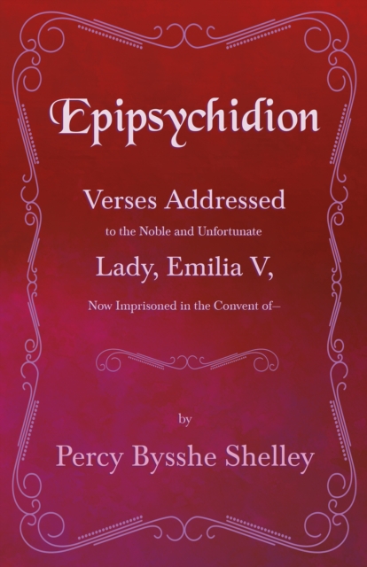 Epipsychidion: Verses Addressed to the Noble and Unfortunate Lady, Emilia V, Now Imprisoned in the Convent ofa€", EPUB eBook