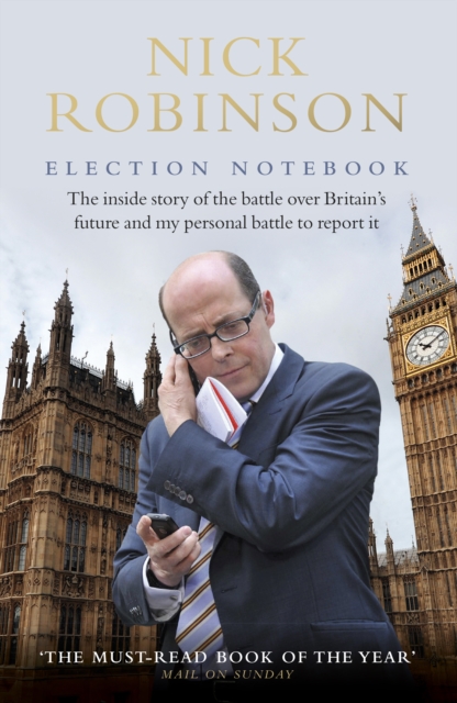 Election Notebook : The Inside Story Of The Battle Over Britain s Future And My Personal Battle To Report It, EPUB eBook