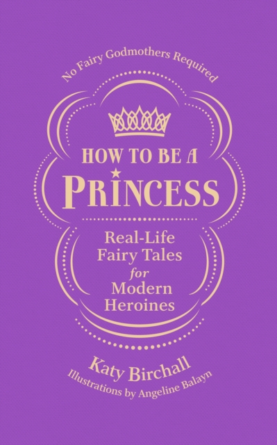 How to be a Princess : Real-Life Fairy Tales for Modern Heroines   No Fairy Godmothers Required, EPUB eBook