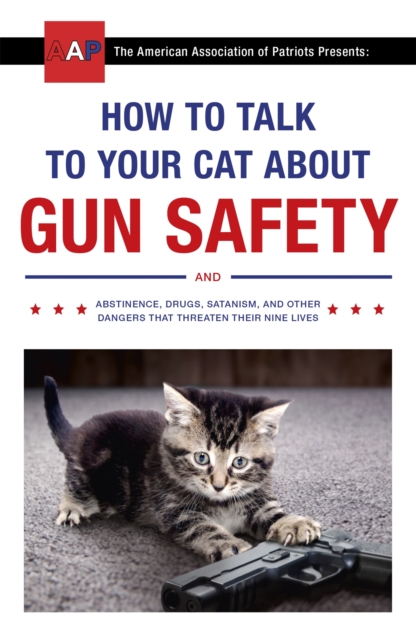 How to Talk to Your Cat About Gun Safety : and Abstinence, Drugs, Satanism, and Other Dangers That Threaten Their Nine Lives, Paperback / softback Book