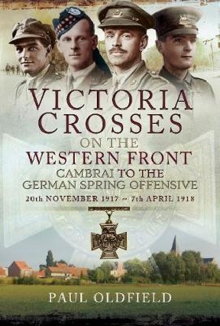Victoria Crosses on the Western Front - Cambrai to the German Spring Offensive : 20th November 1917 to 7th April 1918, Hardback Book