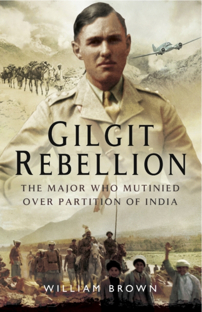 Gilgit Rebelion : The Major Who Mutinied Over Partition of India, PDF eBook
