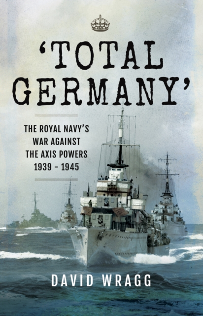 'Total Germany' : The Royal Navy's War Against the Axis Powers 1939-1945, PDF eBook