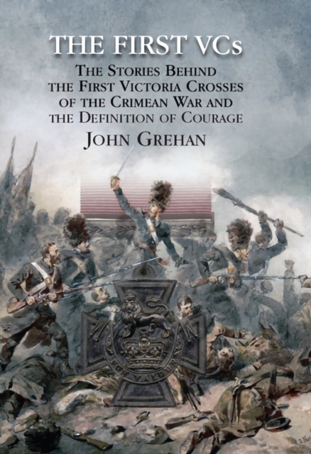 The First Vcs : The Stories Behind the First Victoria Crosses in the Crimean War and the Definition of Courage, EPUB eBook