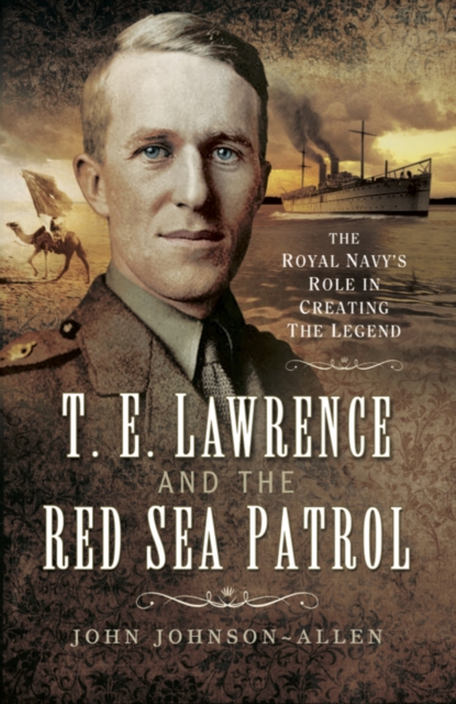 T.E. Lawrence and the Red Sea Patrol : The Royal Navy's Role in Creating the Legend, PDF eBook