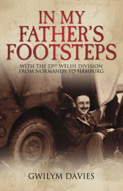 In My Father's Footsteps : With the 53rd Welsh Division from Normandy to Hamburg, EPUB eBook