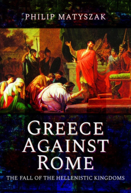 Greece Against Rome : The Fall of the Hellenistic Kingdoms 250-31 BC, Hardback Book