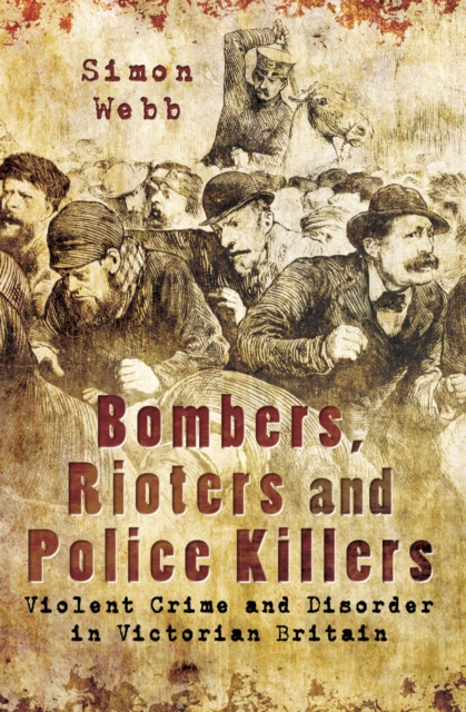 Bombers, Rioters and Police Killers : Violent Crime and Disorder in Victorian Britain, EPUB eBook