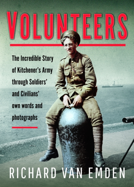 Volunteers : The Incredible Story of Kitchener's Army Through Soldiers' and Civilians' Own Words and Photographs, Hardback Book