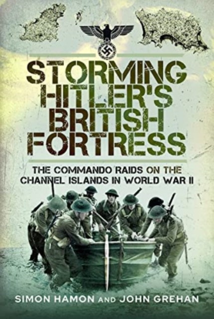 Storming Hitler's British Fortress : The Commando Raids on the Channel Islands in World War II, Hardback Book