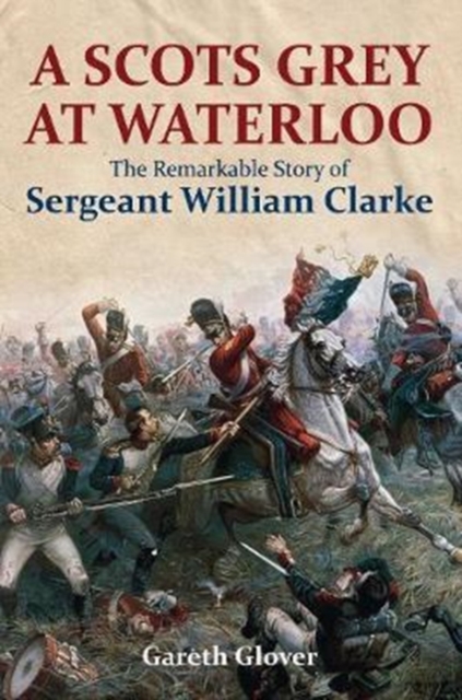 A Scot's Grey at Waterloo : The Remarkable Story of Sergeant William Clarke, Hardback Book