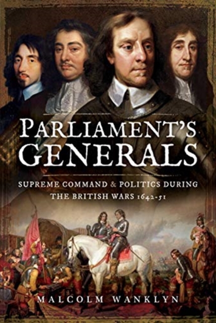 Parliament's Generals : Supreme Command and Politics during the British Wars 1642-51, Hardback Book
